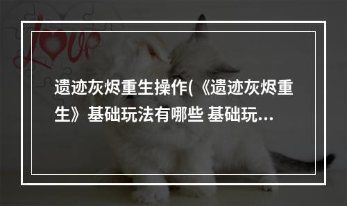 遗迹灰烬重生操作(《遗迹灰烬重生》基础玩法有哪些 基础玩法内容分享 )