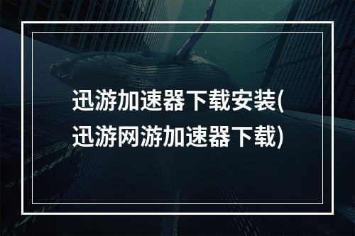 迅游加速器下载安装(迅游网游加速器下载)