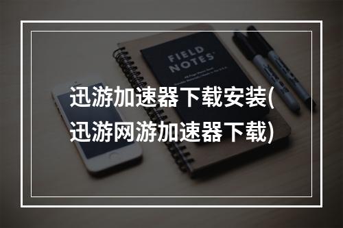 迅游加速器下载安装(迅游网游加速器下载)