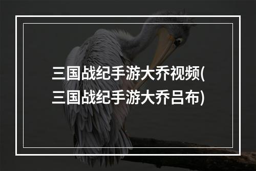 三国战纪手游大乔视频(三国战纪手游大乔吕布)