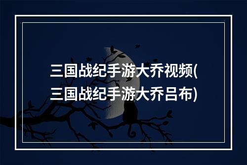 三国战纪手游大乔视频(三国战纪手游大乔吕布)