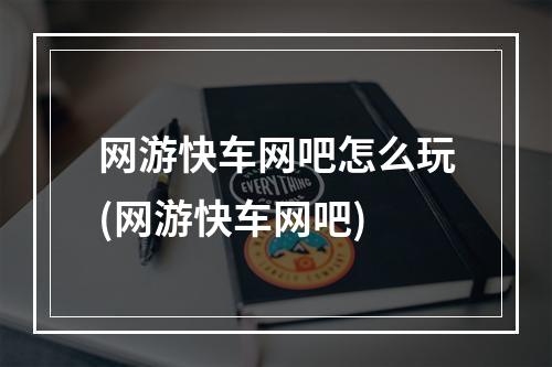 网游快车网吧怎么玩(网游快车网吧)