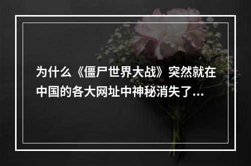 为什么《僵尸世界大战》突然就在中国的各大网址中神秘消失了！(僵尸世界大战吧)