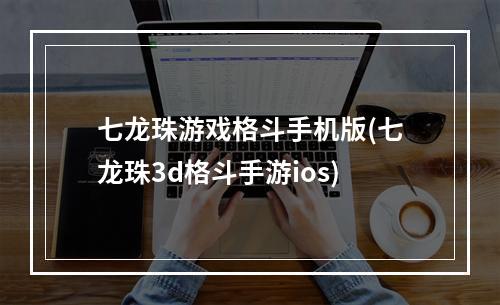 七龙珠游戏格斗手机版(七龙珠3d格斗手游ios)