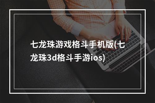 七龙珠游戏格斗手机版(七龙珠3d格斗手游ios)