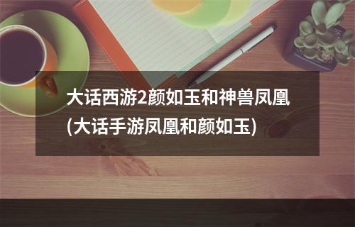 大话西游2颜如玉和神兽凤凰(大话手游凤凰和颜如玉)