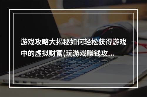 游戏攻略大揭秘如何轻松获得游戏中的虚拟财富(玩游戏赚钱攻略)