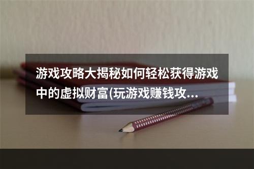 游戏攻略大揭秘如何轻松获得游戏中的虚拟财富(玩游戏赚钱攻略)