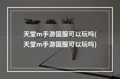 天堂m手游国服可以玩吗(天堂m手游国服可以玩吗)