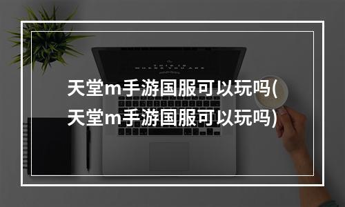 天堂m手游国服可以玩吗(天堂m手游国服可以玩吗)