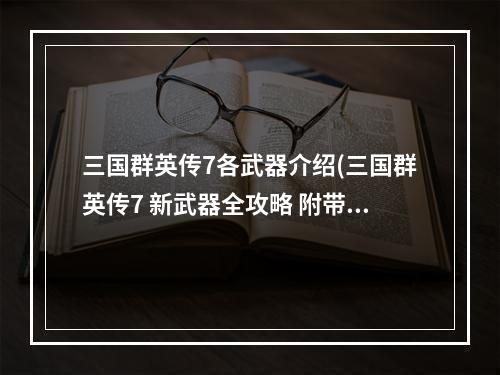 三国群英传7各武器介绍(三国群英传7 新武器全攻略 附带所有7代武器特效图!!)