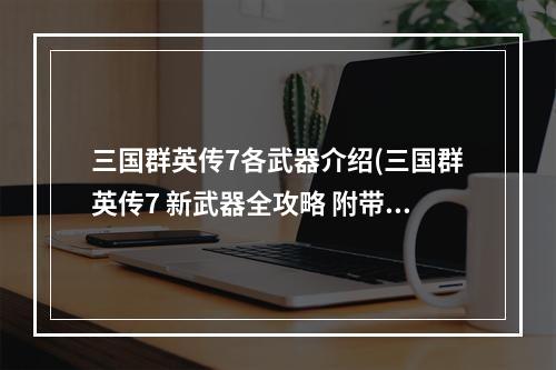 三国群英传7各武器介绍(三国群英传7 新武器全攻略 附带所有7代武器特效图!!)