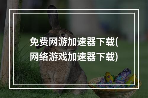 免费网游加速器下载(网络游戏加速器下载)