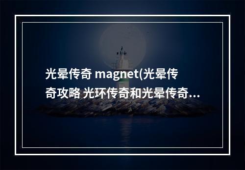 光晕传奇 magnet(光晕传奇攻略 光环传奇和光晕传奇的差别)