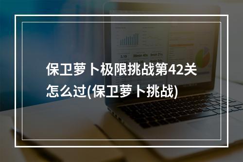 保卫萝卜极限挑战第42关怎么过(保卫萝卜挑战)