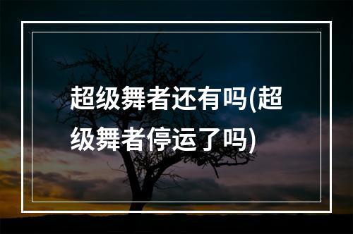 超级舞者还有吗(超级舞者停运了吗)