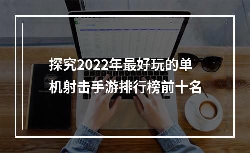 探究2022年最好玩的单机射击手游排行榜前十名