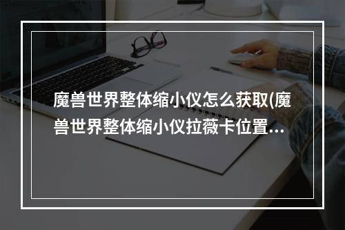 魔兽世界整体缩小仪怎么获取(魔兽世界整体缩小仪拉薇卡位置在哪里 )