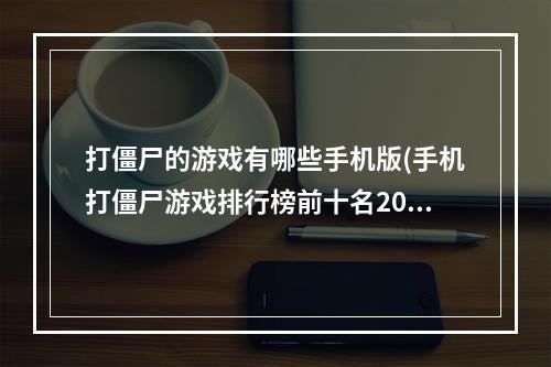 打僵尸的游戏有哪些手机版(手机打僵尸游戏排行榜前十名2022 能打僵尸的手机游戏)