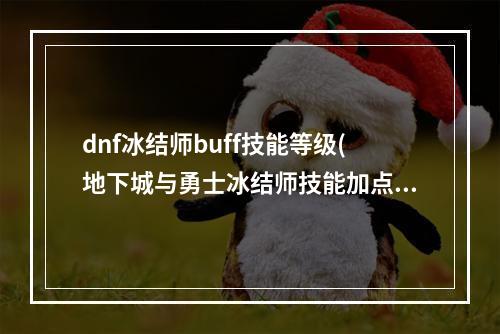 dnf冰结师buff技能等级(地下城与勇士冰结师技能加点推荐 冰结师技能怎么加点  )