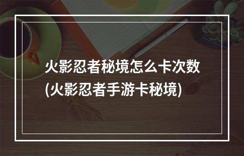 火影忍者秘境怎么卡次数(火影忍者手游卡秘境)