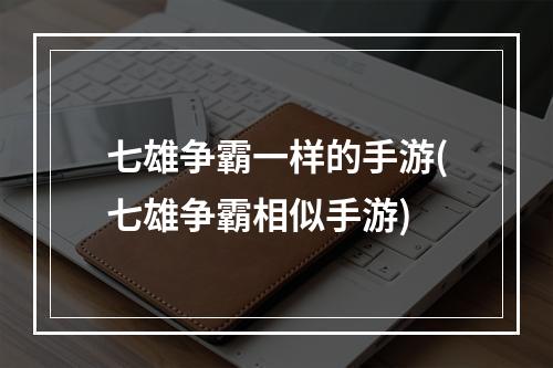 七雄争霸一样的手游(七雄争霸相似手游)