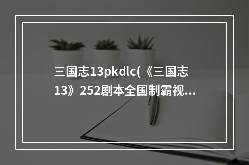 三国志13pkdlc(《三国志13》252剧本全国制霸视频 英雄十三杰全国制霸攻略)