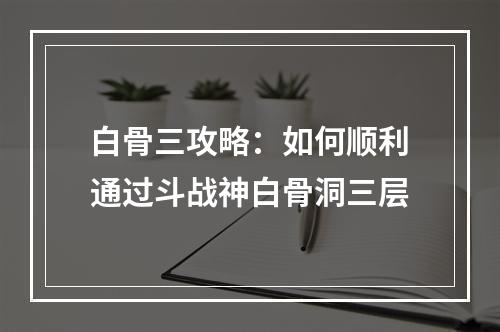 白骨三攻略：如何顺利通过斗战神白骨洞三层