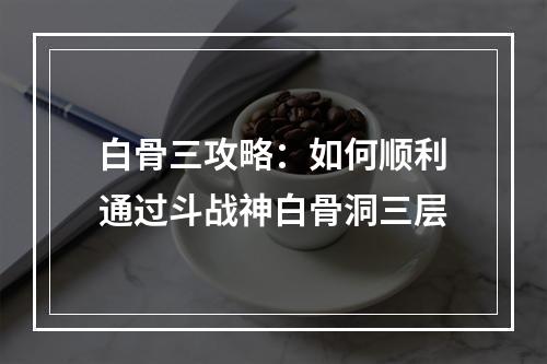 白骨三攻略：如何顺利通过斗战神白骨洞三层