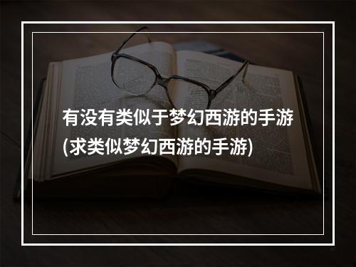 有没有类似于梦幻西游的手游(求类似梦幻西游的手游)