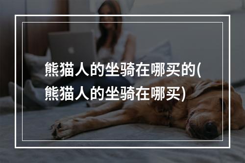 熊猫人的坐骑在哪买的(熊猫人的坐骑在哪买)