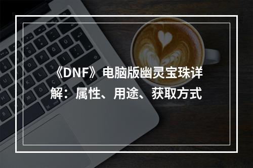 《DNF》电脑版幽灵宝珠详解：属性、用途、获取方式