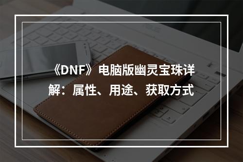 《DNF》电脑版幽灵宝珠详解：属性、用途、获取方式