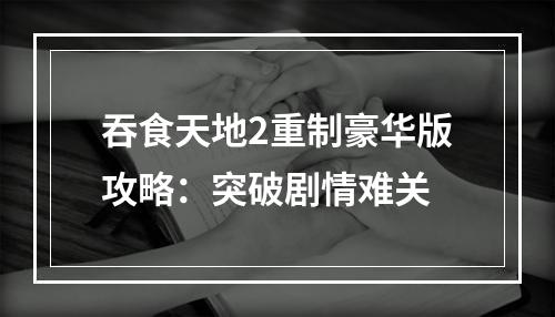 吞食天地2重制豪华版攻略：突破剧情难关