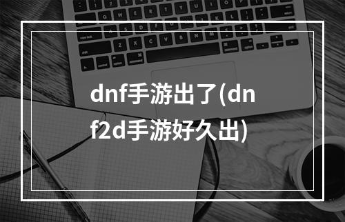 dnf手游出了(dnf2d手游好久出)