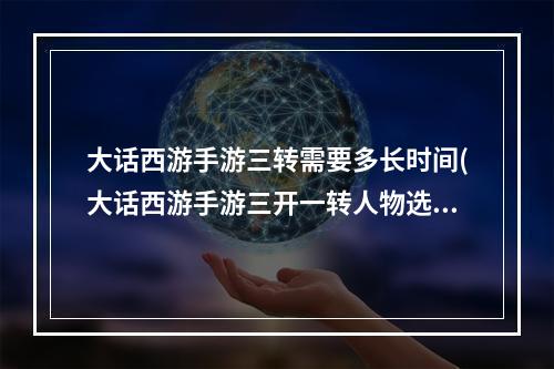 大话西游手游三转需要多长时间(大话西游手游三开一转人物选择)