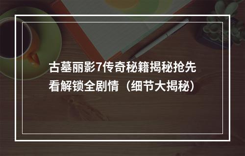 古墓丽影7传奇秘籍揭秘抢先看解锁全剧情（细节大揭秘）