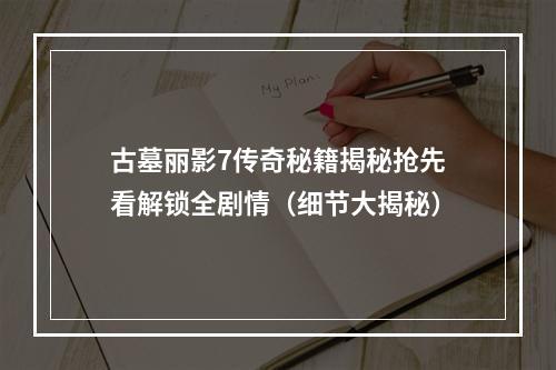 古墓丽影7传奇秘籍揭秘抢先看解锁全剧情（细节大揭秘）