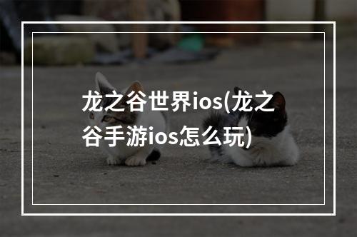 龙之谷世界ios(龙之谷手游ios怎么玩)