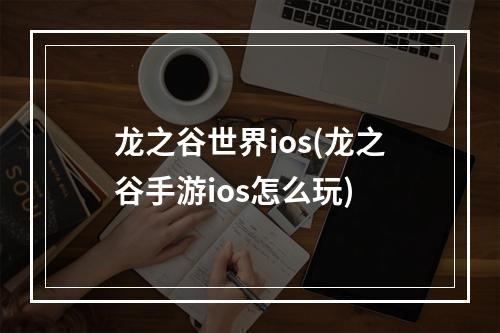 龙之谷世界ios(龙之谷手游ios怎么玩)