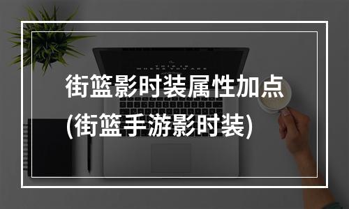 街篮影时装属性加点(街篮手游影时装)