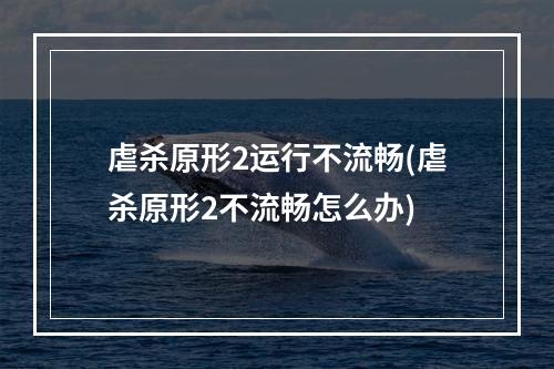 虐杀原形2运行不流畅(虐杀原形2不流畅怎么办)