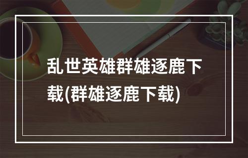 乱世英雄群雄逐鹿下载(群雄逐鹿下载)