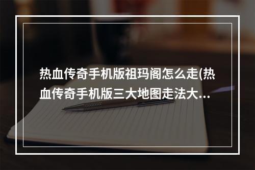 热血传奇手机版祖玛阁怎么走(热血传奇手机版三大地图走法大全未知暗殿祖玛阁石墓)