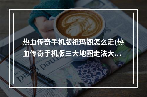 热血传奇手机版祖玛阁怎么走(热血传奇手机版三大地图走法大全未知暗殿祖玛阁石墓)