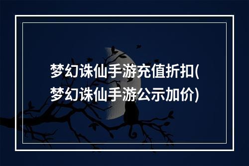 梦幻诛仙手游充值折扣(梦幻诛仙手游公示加价)