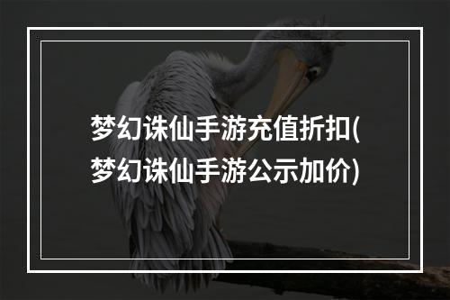 梦幻诛仙手游充值折扣(梦幻诛仙手游公示加价)