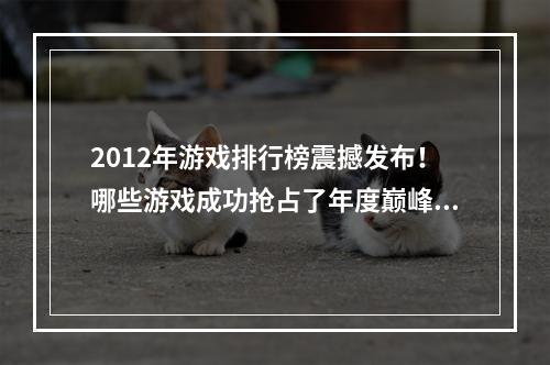 2012年游戏排行榜震撼发布！哪些游戏成功抢占了年度巅峰？(探究2012年最火手游排行榜，为你推荐最值得一玩的手游！)