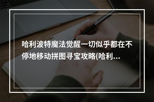 哈利波特魔法觉醒一切似乎都在不停地移动拼图寻宝攻略(哈利波特魔法觉醒一切似乎都在不停地移动拼图寻宝攻略  )