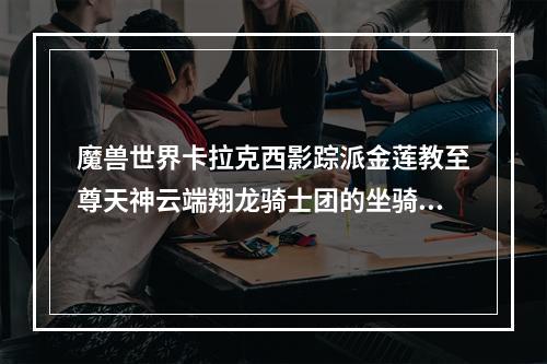 魔兽世界卡拉克西影踪派金莲教至尊天神云端翔龙骑士团的坐骑在哪里买？(翔龙骑士团军需官)